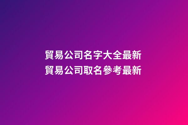 貿易公司名字大全最新 貿易公司取名參考最新-第1張-公司起名-玄機派